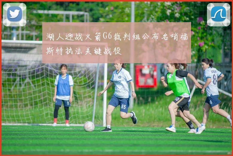 湖人迎战火箭G6裁判组公布名哨福斯特执法关键战役