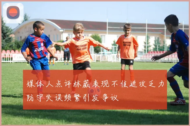 媒体人点评林葳表现不佳进攻乏力防守失误频繁引发争议