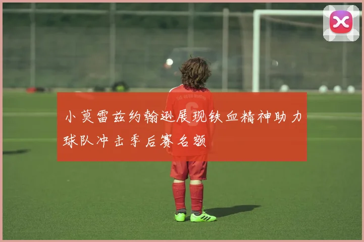 小莫雷兹约翰逊展现铁血精神助力球队冲击季后赛名额