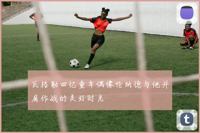 瓦格勒回忆童年偶像伦纳德与他并肩作战的美好时光