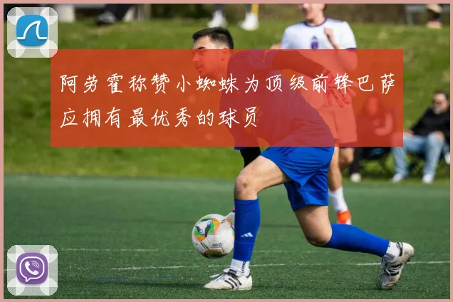 阿劳霍称赞小蜘蛛为顶级前锋巴萨应拥有最优秀的球员