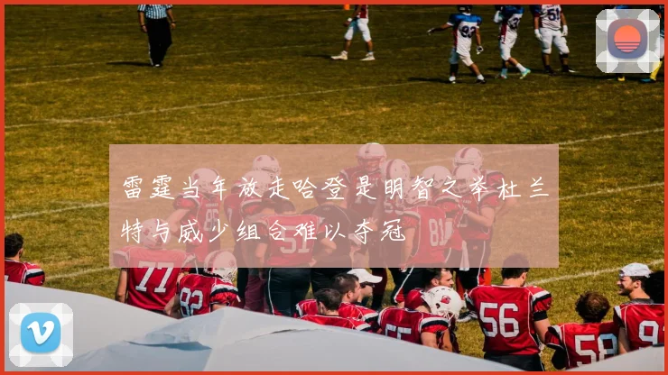 雷霆当年放走哈登是明智之举杜兰特与威少组合难以夺冠