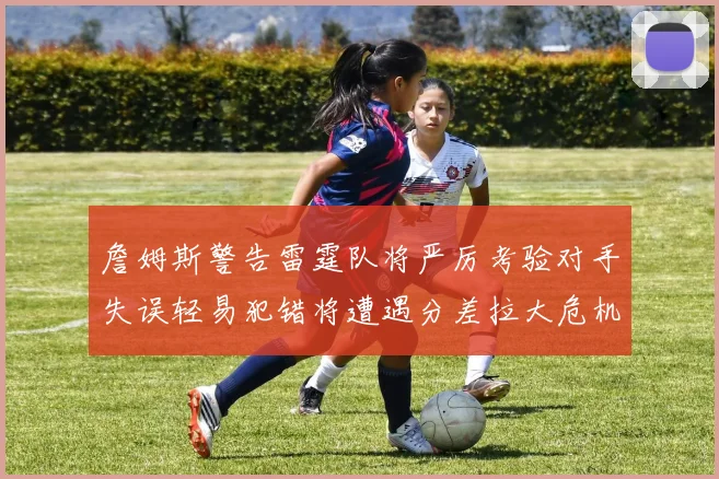 詹姆斯警告雷霆队将严厉考验对手失误轻易犯错将遭遇分差拉大危机