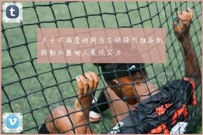 卢卡不满詹姆斯与艾顿强烈推荐凯斯勒加盟湖人展现实力