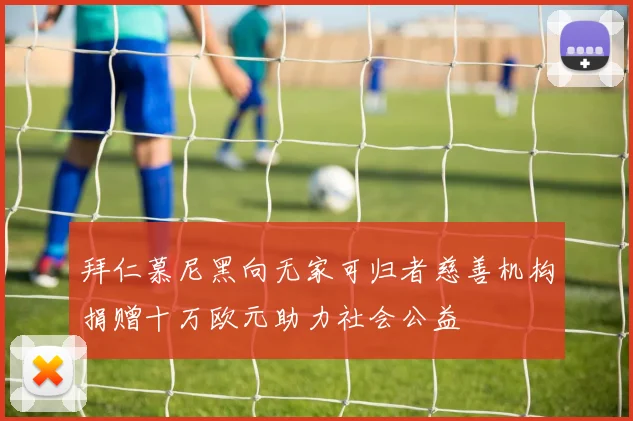 拜仁慕尼黑向无家可归者慈善机构捐赠十万欧元助力社会公益