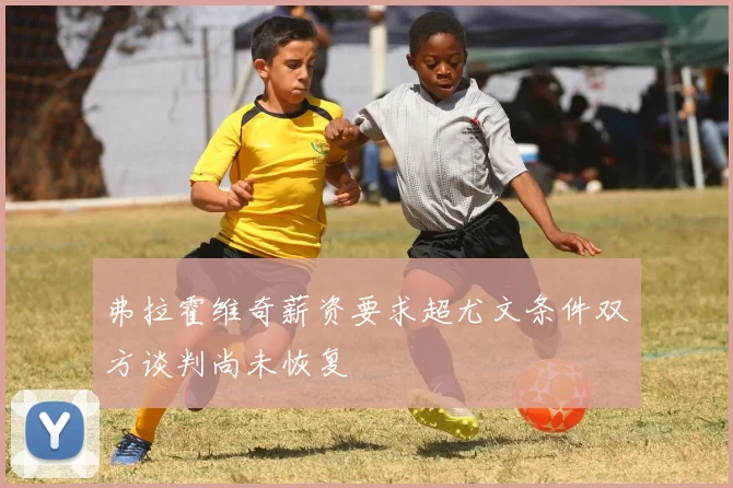 弗拉霍维奇薪资要求超尤文条件双方谈判尚未恢复