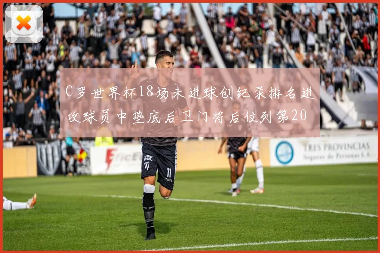 C罗世界杯18场未进球创纪录排名进攻球员中垫底后卫门将后位列第20