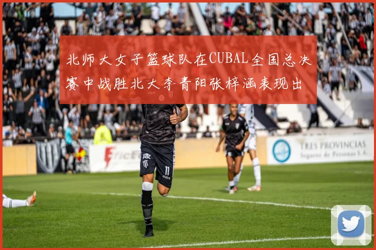 北师大女子篮球队在CUBAL全国总决赛中战胜北大李青阳张梓涵表现出色助力胜利