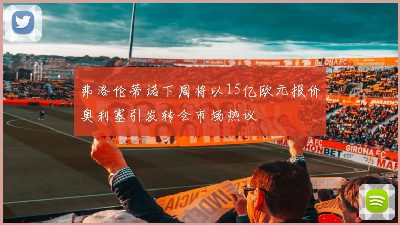 弗洛伦蒂诺下周将以15亿欧元报价奥利塞引发转会市场热议