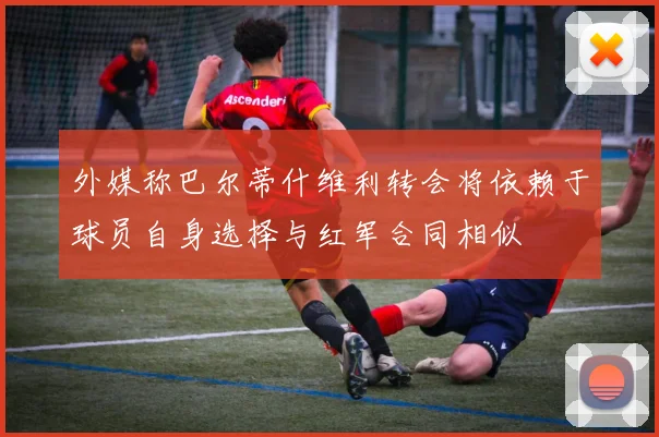 外媒称巴尔蒂什维利转会将依赖于球员自身选择与红军合同相似