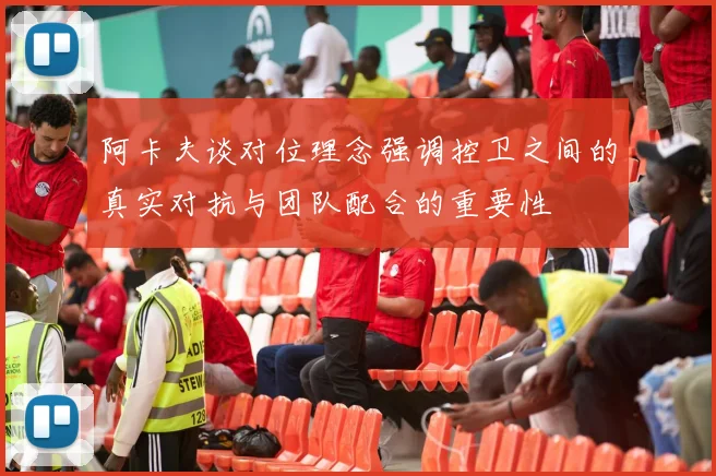 阿卡夫谈对位理念强调控卫之间的真实对抗与团队配合的重要性