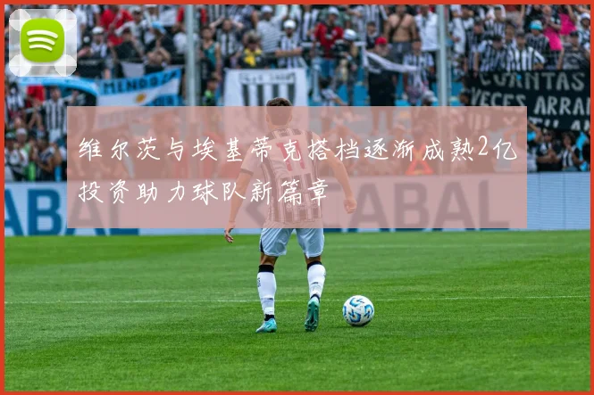 维尔茨与埃基蒂克搭档逐渐成熟2亿投资助力球队新篇章