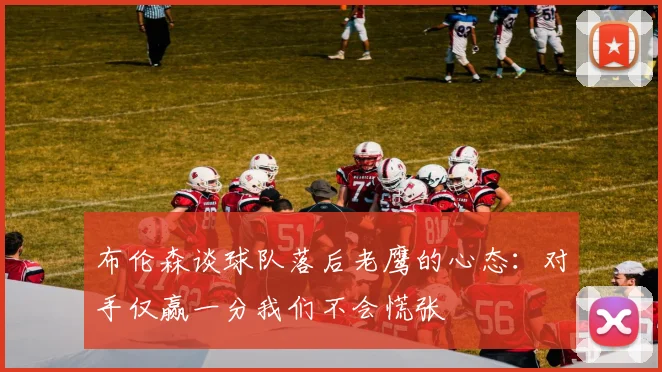 布伦森谈球队落后老鹰的心态：对手仅赢一分我们不会慌张