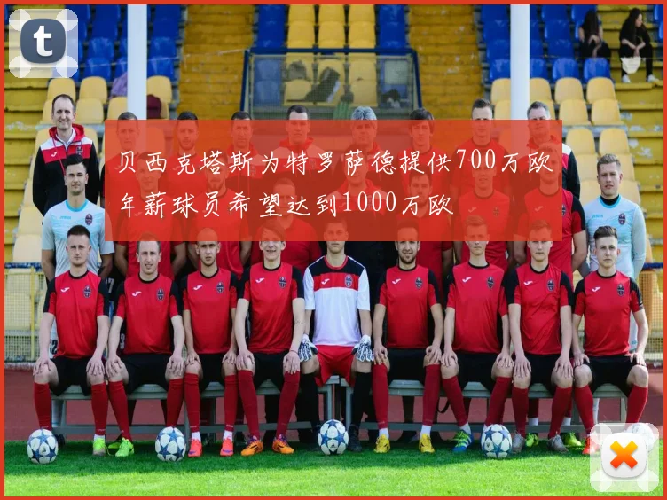 贝西克塔斯为特罗萨德提供700万欧年薪球员希望达到1000万欧