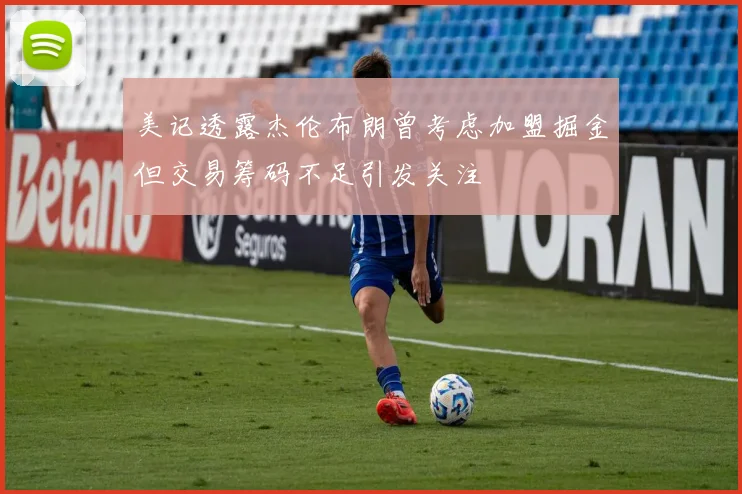 美记透露杰伦布朗曾考虑加盟掘金但交易筹码不足引发关注