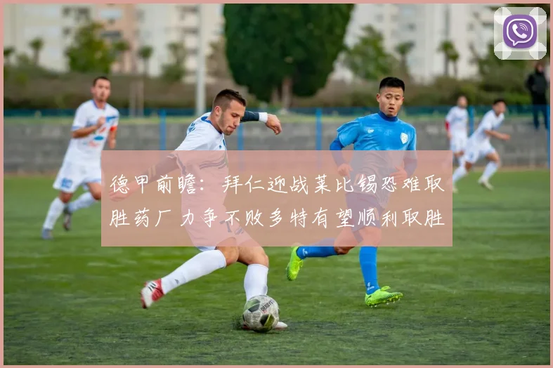 德甲前瞻：拜仁迎战莱比锡恐难取胜药厂力争不败多特有望顺利取胜